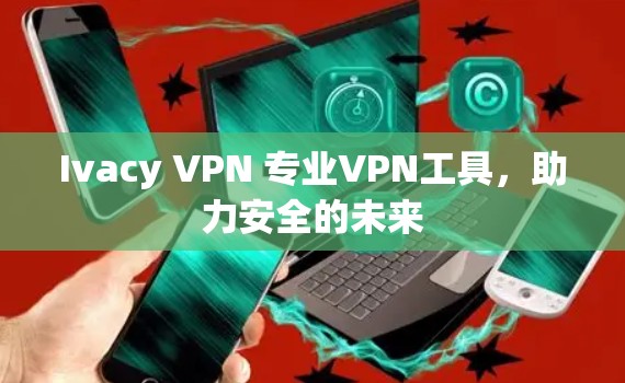 Ivacy VPN 专业VPN工具,助力安全的未来 Ivacy VPN 专业VPN工具,助力安全的未来