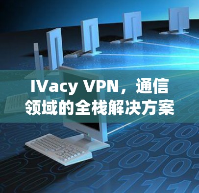 IVacy VPN,通信领域的全栈解决方案 IVacy VPN,通信领域的全栈解决方案