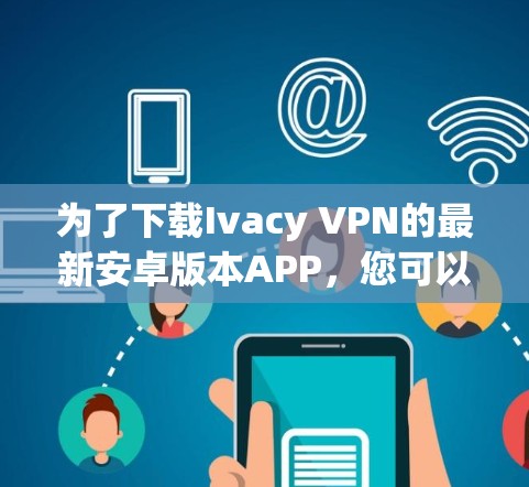 为了下载Ivacy VPN的最新安卓版本APP，您可以按照以下步骤进行操作