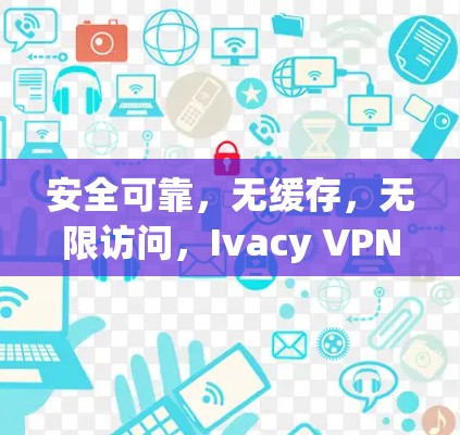 安全可靠,无缓存,无限访问,Ivacy VPN最新版APP 安全可靠,无缓存,无限访问,Ivacy VPN最新版APP