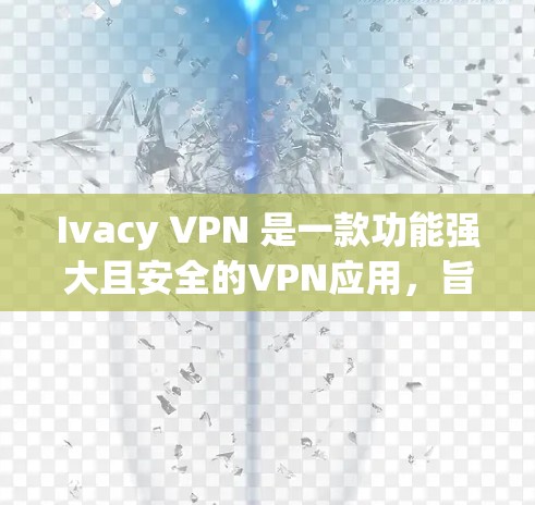 Ivacy VPN 是一款功能强大且安全的VPN应用,旨在提供高效、可靠和安全的网络连接体验。以下是关于Ivacy VPN 最新版本的详细介绍 Ivacy VPN 是一款功能强大且安全的VPN应用,旨在提供高效、可靠和安全的网络连接体验。以下是关于Ivacy VPN 最新版本的详细介绍