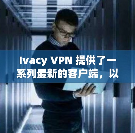 Ivacy VPN 提供了一系列最新的客户端，以满足不同用户的需求和使用场景。以下是 Ivacy VPN 最新客户端的推荐，涵盖不同的版本和特点