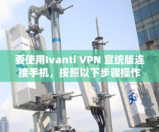 要使用Ivanti VPN 宣统版连接手机,按照以下步骤操作 要使用Ivanti VPN 宣统版连接手机,按照以下步骤操作