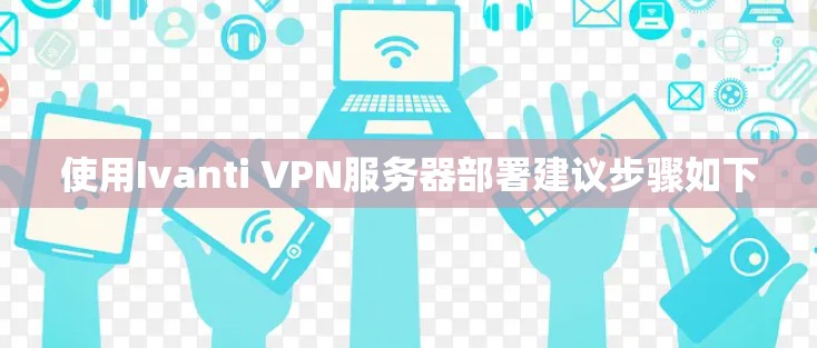 使用Ivanti VPN服务器部署建议步骤如下 使用Ivanti VPN服务器部署建议步骤如下