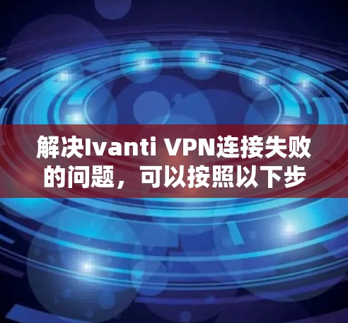 解决Ivanti VPN连接失败的问题,可以按照以下步骤进行 解决Ivanti VPN连接失败的问题,可以按照以下步骤进行
