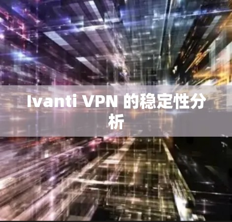 Ivanti VPN 的稳定性分析