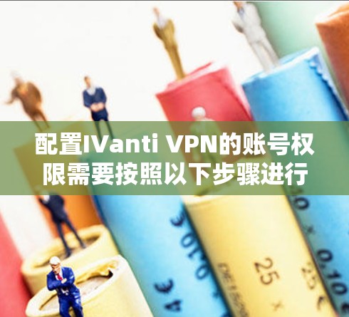 配置IVanti VPN的账号权限需要按照以下步骤进行