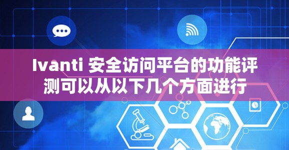 Ivanti 安全访问平台的功能评测可以从以下几个方面进行 Ivanti 安全访问平台的功能评测可以从以下几个方面进行