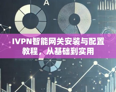 IVPN智能网关安装与配置教程,从基础到实用 IVPN智能网关安装与配置教程,从基础到实用