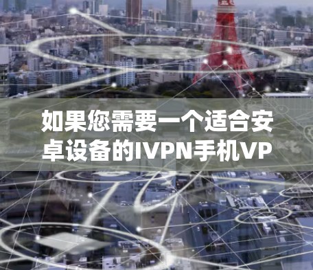 如果您需要一个适合安卓设备的IVPN手机VPN工具，以下是一些推荐的选项，这些工具都是国际知名的国际互联网 VPN 系统（IVPN）能够帮助您在手机上实现VPN服务