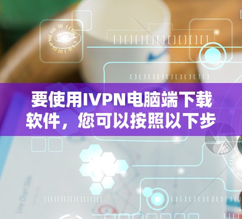 要使用IVPN电脑端下载软件，您可以按照以下步骤进行操作