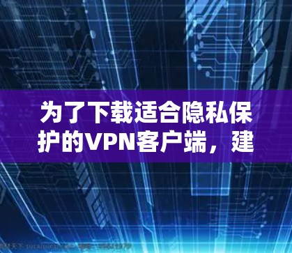 为了下载适合隐私保护的VPN客户端，建议以下步骤