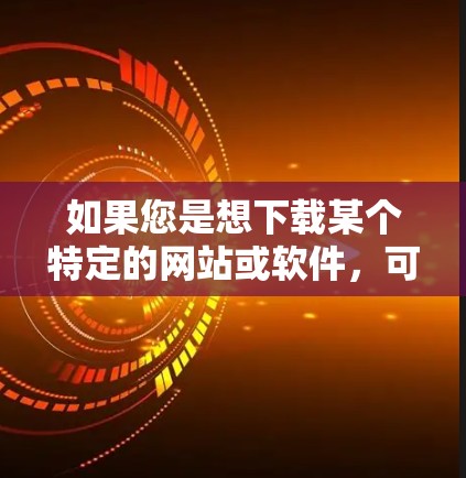 如果您是想下载某个特定的网站或软件，可以提供更多信息，我可以帮助您找到相关的下载网站或提供更详细的指导。如果您有其他问题，欢迎继续提问！