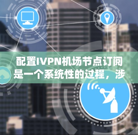 配置IVPN机场节点订阅是一个系统性的过程，涉及多个步骤，每个步骤都需要仔细执行以确保数据正确存储和管理。以下是一个详细的教程，帮助您完成IVPN节点订阅的配置