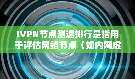 IVPN节点测速排行是指用于评估网络节点(如内网虚拟点数网络节点、VLAN节点、VBR节点等)在特定时间内的网络性能数据。测速排行通常包括以下几个主要指标 IVPN节点测速排行是指用于评估网络节点(如内网虚拟点数网络节点、VLAN节点、VBR节点等)在特定时间内的网络性能数据。测速排行通常包括以下几个主要指标
