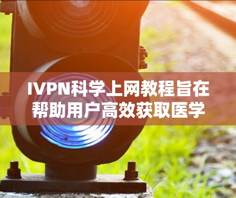IVPN科学上网教程旨在帮助用户高效获取医学资源，包括搜索数据库、指南、指南、书籍、论文等。以下是详细的步骤指南