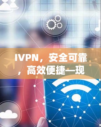 IVPN，安全可靠，高效便捷—现代网络ing的关键工具