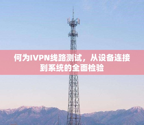 何为IVPN线路测试，从设备连接到系统的全面检验