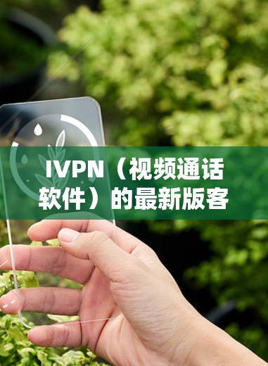 IVPN（视频通话软件）的最新版客户端通常可以通过以下方式下载