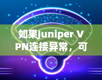 如果Juniper VPN连接异常，可以按照以下步骤排查问题