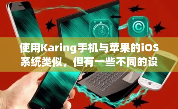 使用Karing手机与苹果的iOS系统类似，但有一些不同的设置和操作步骤。以下是一步步的指南，帮助你熟悉Karing的功能和操作