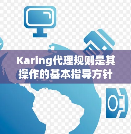 Karing代理规则是其操作的基本指导方针，旨在确保生成内容的质量、结构和格式符合用户的需求。以下是对Karing代理规则的详细总结