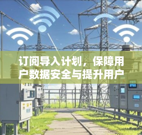 订阅导入计划,保障用户数据安全与提升用户体验的通信解决方案 订阅导入计划,保障用户数据安全与提升用户体验的通信解决方案