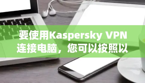 要使用Kaspersky VPN连接电脑，您可以按照以下步骤操作