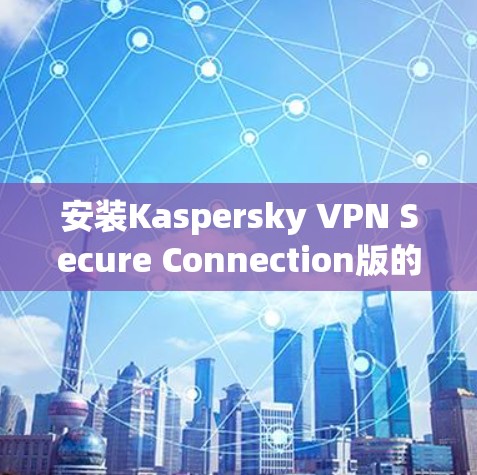 安装Kaspersky VPN Secure Connection版的步骤如下 安装Kaspersky VPN Secure Connection版的步骤如下