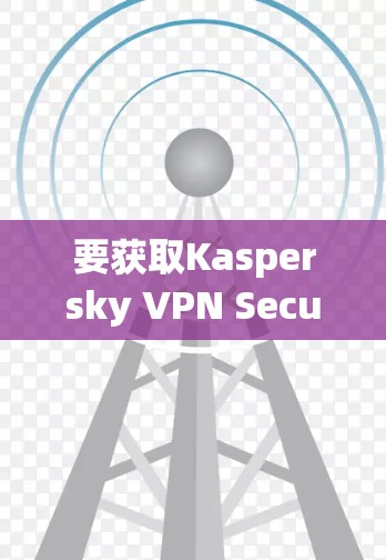 要获取Kaspersky VPN Secure的下载链接，可以直接访问其官方网站或购买许可证。如果你无法找到下载链接，可以尝试以下步骤