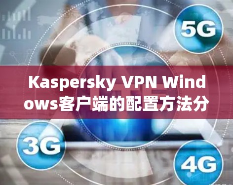 Kaspersky VPN Windows客户端的配置方法分为几个步骤,以下是一个详细且清晰的步骤指南 Kaspersky VPN Windows客户端的配置方法分为几个步骤,以下是一个详细且清晰的步骤指南