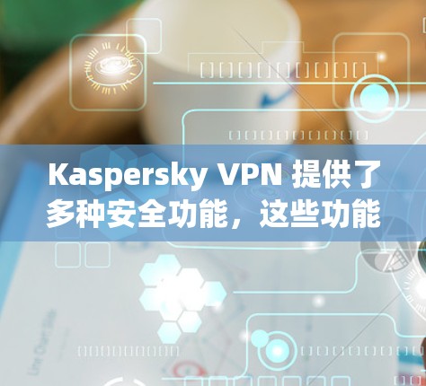 Kaspersky VPN 提供了多种安全功能，这些功能主要通过加密、防火墙、身份验证和多因素认证等手段来保护您的数据和网络环境。以下是对这些安全功能的详细介绍