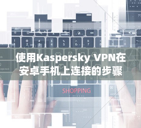 使用Kaspersky VPN在安卓手机上连接的步骤如下