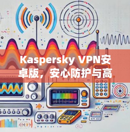 Kaspersky VPN安卓版，安心防护与高效连接的完美结合