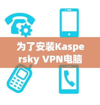 为了安装Kaspersky VPN电脑版，您可以按照以下步骤操作