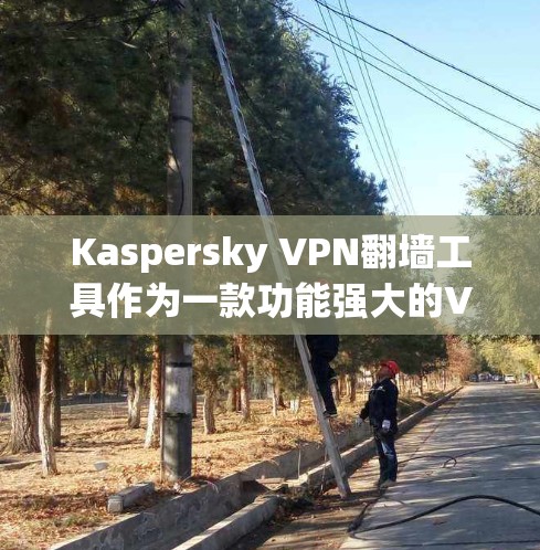 Kaspersky VPN翻墙工具作为一款功能强大的VPN工具，其翻墙功能通常旨在帮助用户将外部的VPN连接到本地设备，从而减少网络攻击的风险。关于其翻墙工具的稳定性，以下是一些关键点