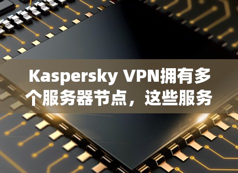 Kaspersky VPN拥有多个服务器节点，这些服务器节点通过复杂的网络拓扑结构来实现高效且安全的多服务器网络连接。以下是关于Kaspersky VPN服务器结构和网络拓扑的详细分析