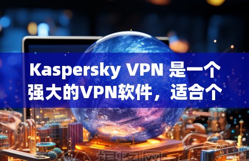 Kaspersky VPN 是一个强大的VPN软件，适合个人用户和企业用户使用。下面是使用 Kaspersky VPN 的步骤说明