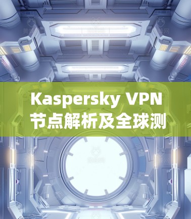 Kaspersky VPN 节点解析及全球测速报告 Kaspersky VPN 节点解析及全球测速报告