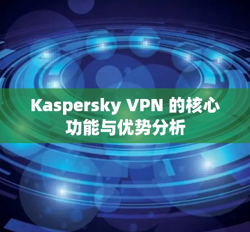 Kaspersky VPN 的核心功能与优势分析