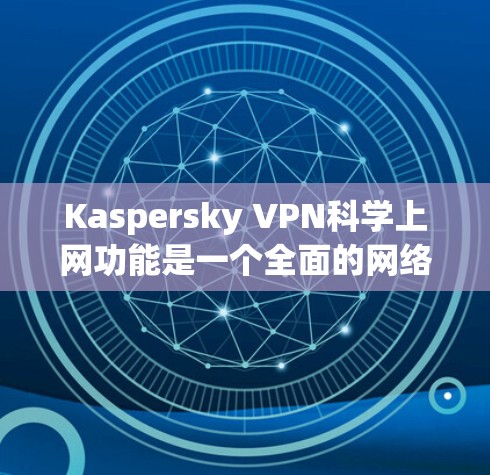 Kaspersky VPN科学上网功能是一个全面的网络保护工具，旨在保护用户隐私并防止网络攻击。以下是其主要功能的详细说明