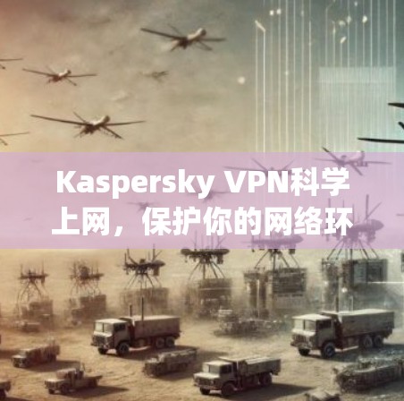 Kaspersky VPN科学上网，保护你的网络环境
