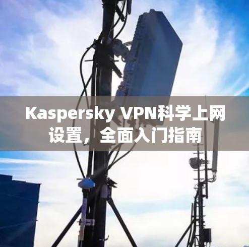 Kaspersky VPN科学上网设置,全面入门指南 Kaspersky VPN科学上网设置,全面入门指南