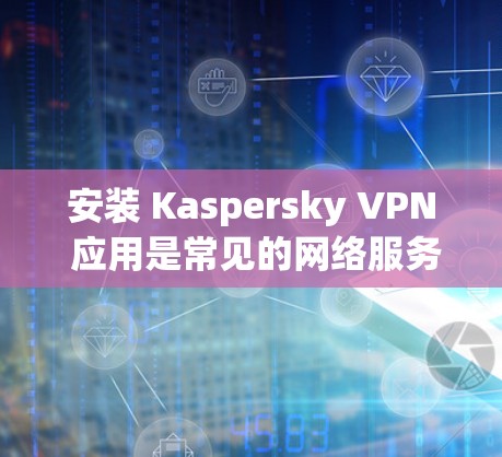 安装 Kaspersky VPN 应用是常见的网络服务，以下是步骤
