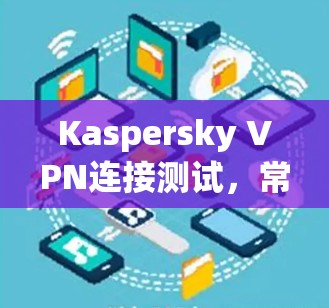 Kaspersky VPN连接测试,常见问题及解决方案 Kaspersky VPN连接测试,常见问题及解决方案