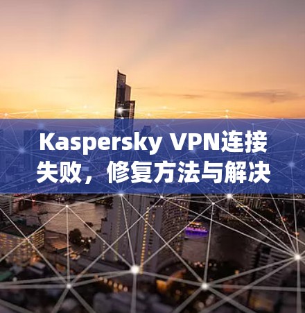 Kaspersky VPN连接失败，修复方法与解决方案