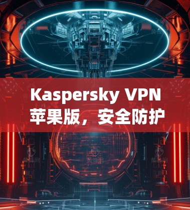 Kaspersky VPN 苹果版,安全防护的高效选择 Kaspersky VPN 苹果版,安全防护的高效选择