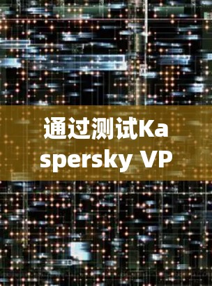 通过测试Kaspersky VPN的速度，我们可以得出以下结论