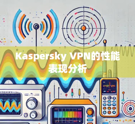Kaspersky VPN的性能表现分析 Kaspersky VPN的性能表现分析
