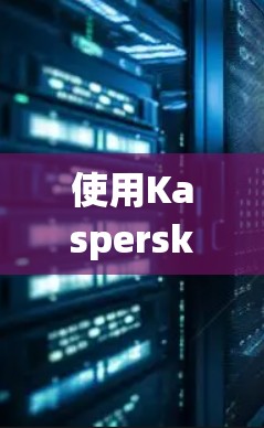 使用Kaspersky VPN进行安全访问网络资源是一个系统且专业的解决方案。以下是一个步骤指南，帮助您顺利完成下载和安装